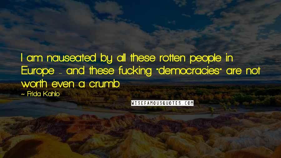 Frida Kahlo Quotes: I am nauseated by all these rotten people in Europe - and these fucking "democracies" are not worth even a crumb.