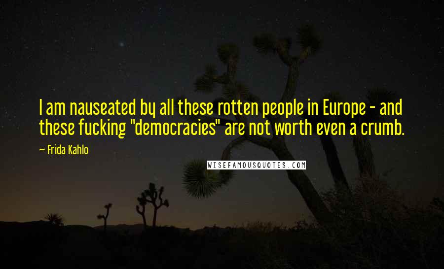 Frida Kahlo Quotes: I am nauseated by all these rotten people in Europe - and these fucking "democracies" are not worth even a crumb.