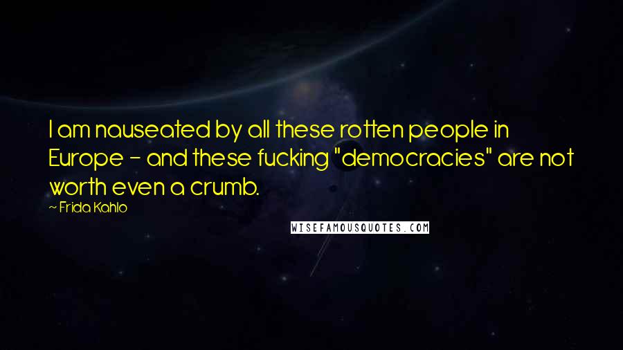 Frida Kahlo Quotes: I am nauseated by all these rotten people in Europe - and these fucking "democracies" are not worth even a crumb.