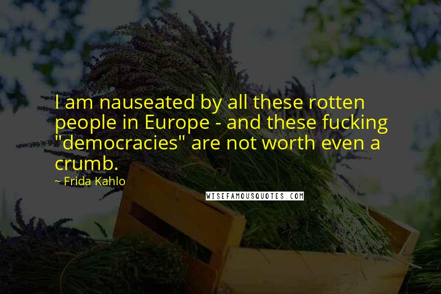 Frida Kahlo Quotes: I am nauseated by all these rotten people in Europe - and these fucking "democracies" are not worth even a crumb.