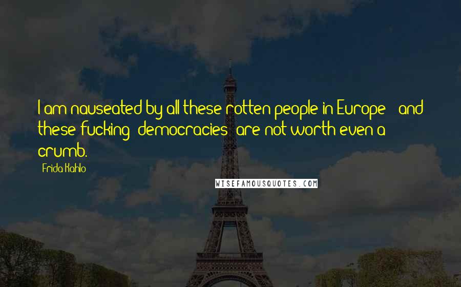 Frida Kahlo Quotes: I am nauseated by all these rotten people in Europe - and these fucking "democracies" are not worth even a crumb.