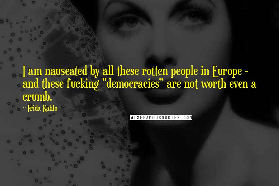 Frida Kahlo Quotes: I am nauseated by all these rotten people in Europe - and these fucking "democracies" are not worth even a crumb.