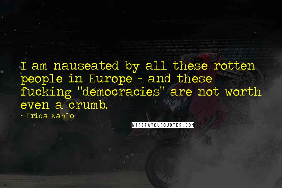 Frida Kahlo Quotes: I am nauseated by all these rotten people in Europe - and these fucking "democracies" are not worth even a crumb.