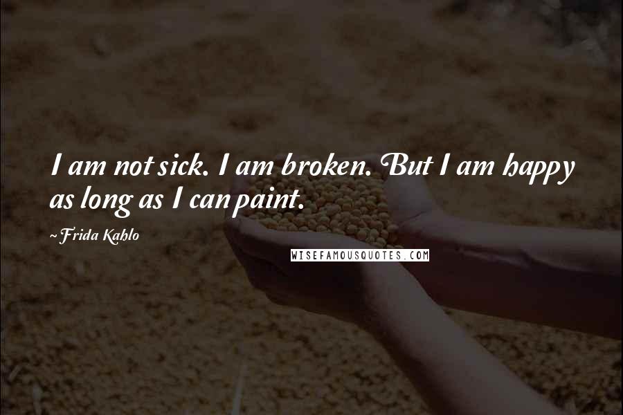 Frida Kahlo Quotes: I am not sick. I am broken. But I am happy as long as I can paint.