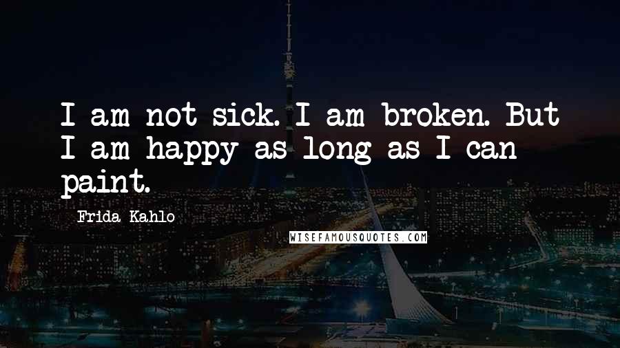 Frida Kahlo Quotes: I am not sick. I am broken. But I am happy as long as I can paint.