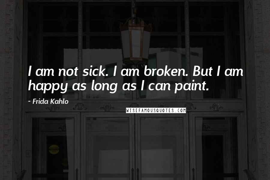 Frida Kahlo Quotes: I am not sick. I am broken. But I am happy as long as I can paint.