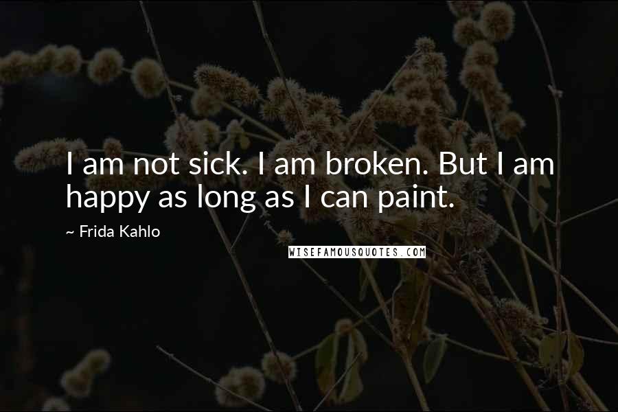 Frida Kahlo Quotes: I am not sick. I am broken. But I am happy as long as I can paint.