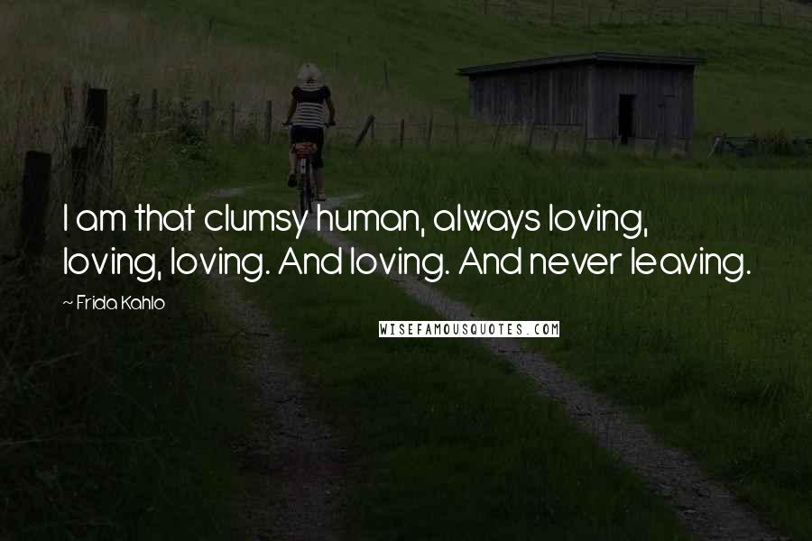 Frida Kahlo Quotes: I am that clumsy human, always loving, loving, loving. And loving. And never leaving.