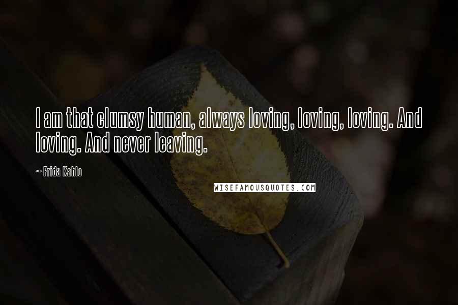Frida Kahlo Quotes: I am that clumsy human, always loving, loving, loving. And loving. And never leaving.