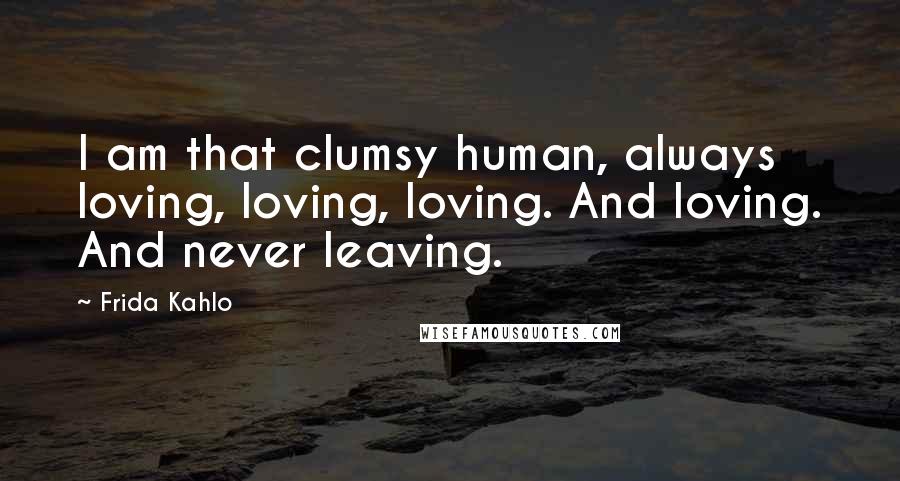 Frida Kahlo Quotes: I am that clumsy human, always loving, loving, loving. And loving. And never leaving.