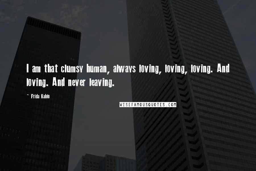 Frida Kahlo Quotes: I am that clumsy human, always loving, loving, loving. And loving. And never leaving.