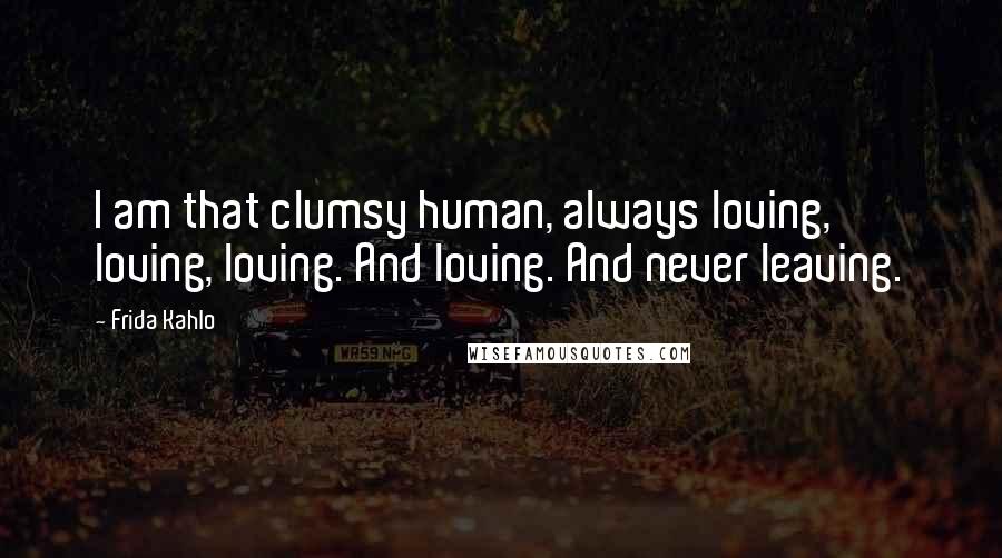 Frida Kahlo Quotes: I am that clumsy human, always loving, loving, loving. And loving. And never leaving.