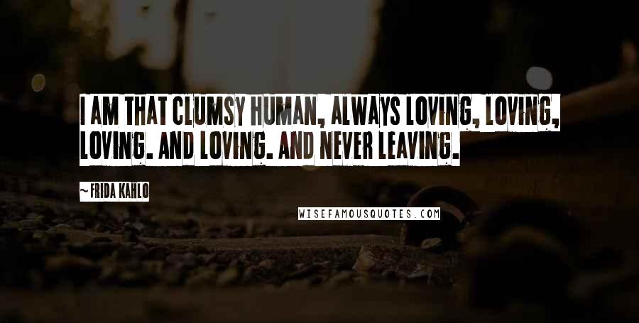 Frida Kahlo Quotes: I am that clumsy human, always loving, loving, loving. And loving. And never leaving.