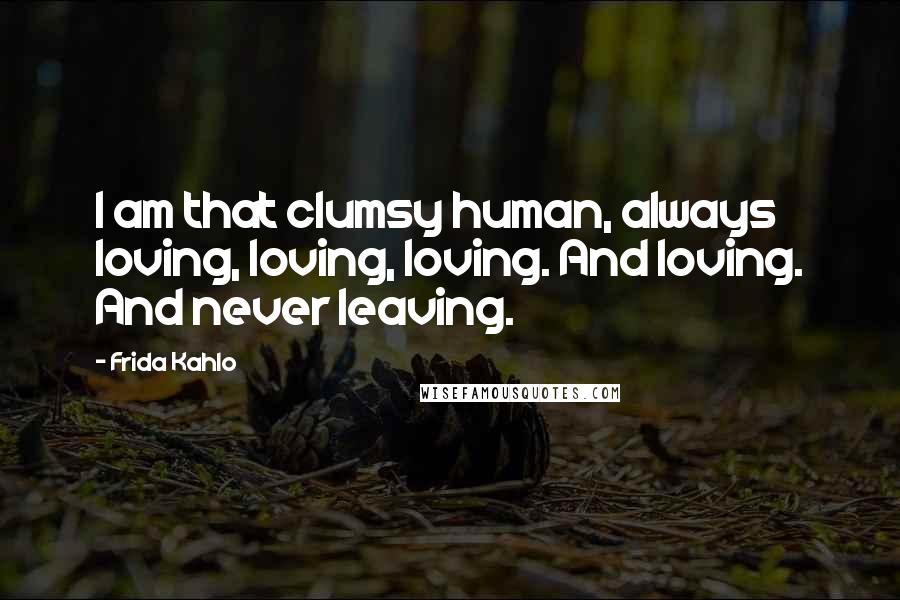 Frida Kahlo Quotes: I am that clumsy human, always loving, loving, loving. And loving. And never leaving.