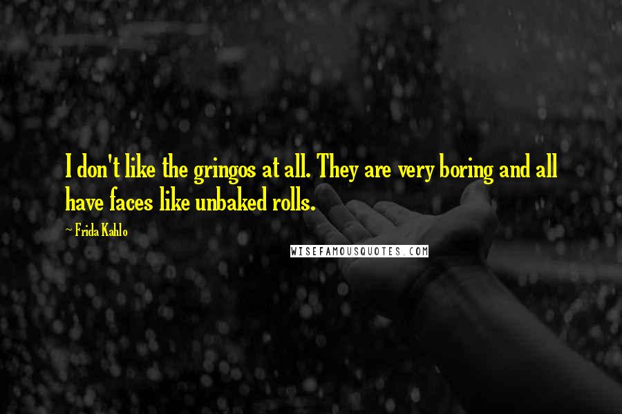 Frida Kahlo Quotes: I don't like the gringos at all. They are very boring and all have faces like unbaked rolls.