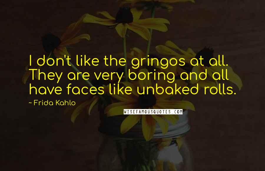 Frida Kahlo Quotes: I don't like the gringos at all. They are very boring and all have faces like unbaked rolls.