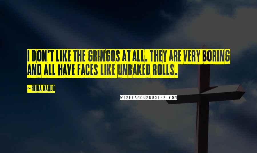 Frida Kahlo Quotes: I don't like the gringos at all. They are very boring and all have faces like unbaked rolls.