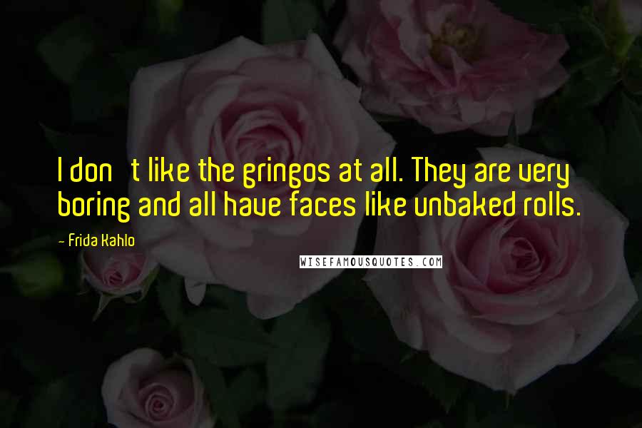 Frida Kahlo Quotes: I don't like the gringos at all. They are very boring and all have faces like unbaked rolls.