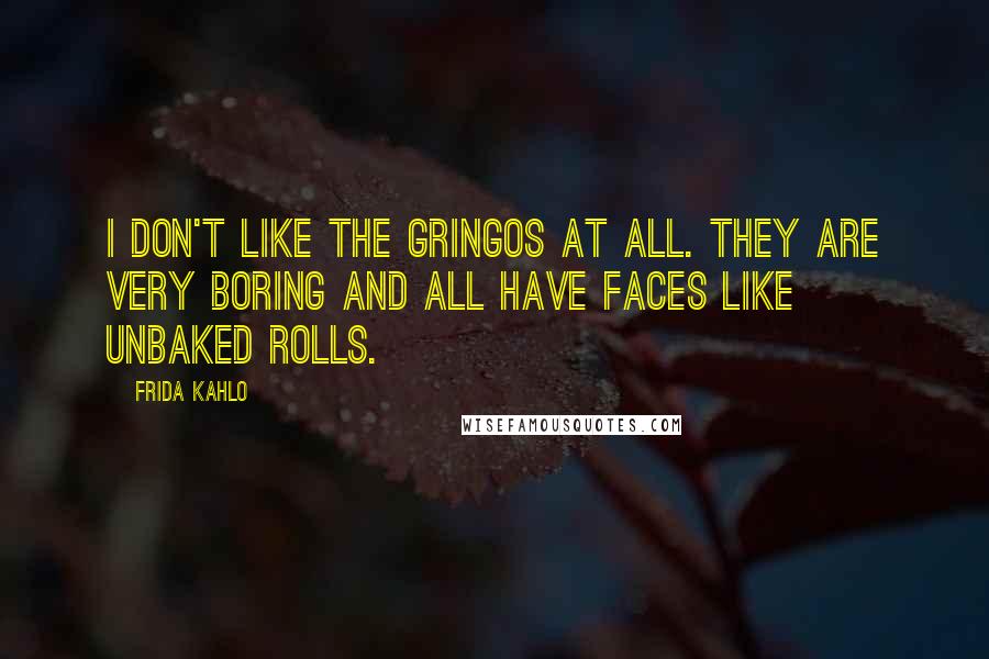 Frida Kahlo Quotes: I don't like the gringos at all. They are very boring and all have faces like unbaked rolls.