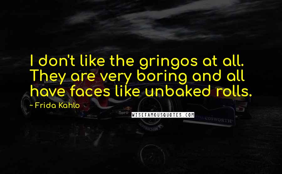 Frida Kahlo Quotes: I don't like the gringos at all. They are very boring and all have faces like unbaked rolls.