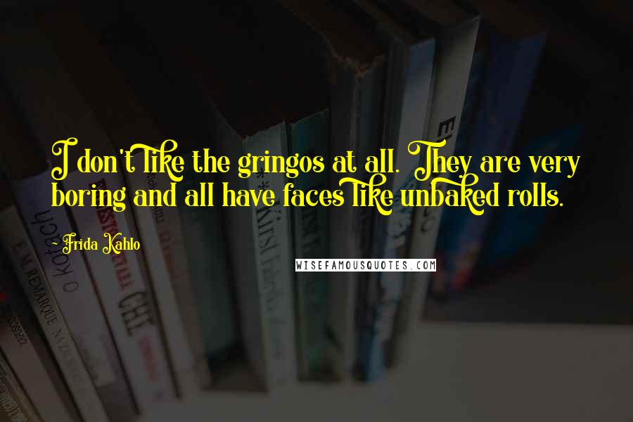 Frida Kahlo Quotes: I don't like the gringos at all. They are very boring and all have faces like unbaked rolls.