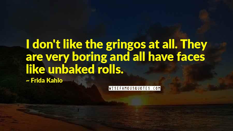 Frida Kahlo Quotes: I don't like the gringos at all. They are very boring and all have faces like unbaked rolls.