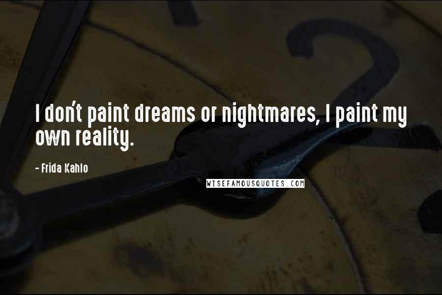 Frida Kahlo Quotes: I don't paint dreams or nightmares, I paint my own reality.