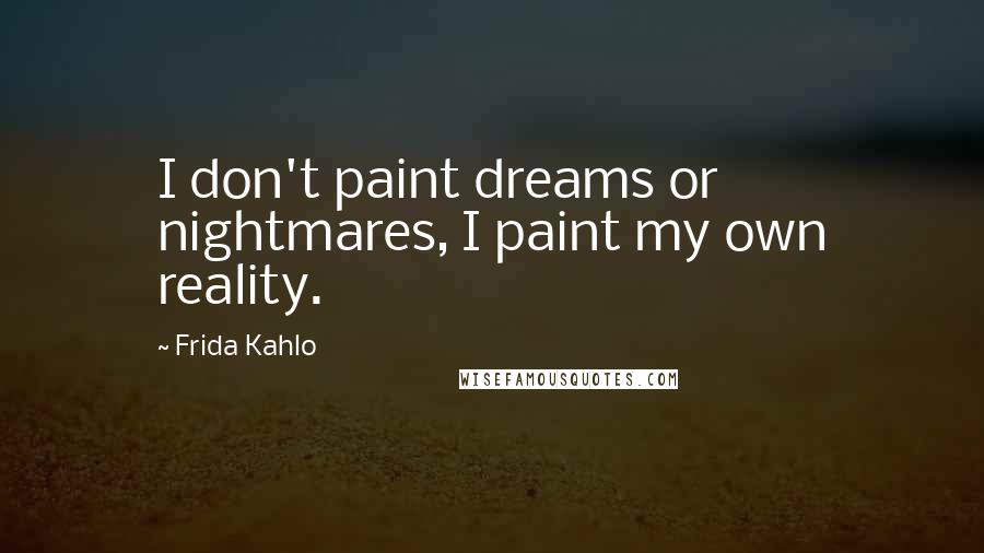 Frida Kahlo Quotes: I don't paint dreams or nightmares, I paint my own reality.