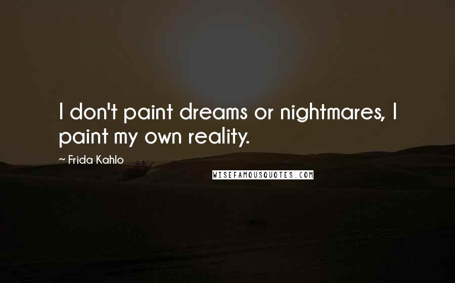 Frida Kahlo Quotes: I don't paint dreams or nightmares, I paint my own reality.