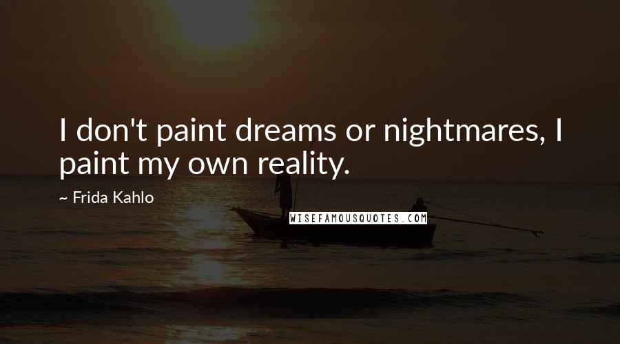 Frida Kahlo Quotes: I don't paint dreams or nightmares, I paint my own reality.