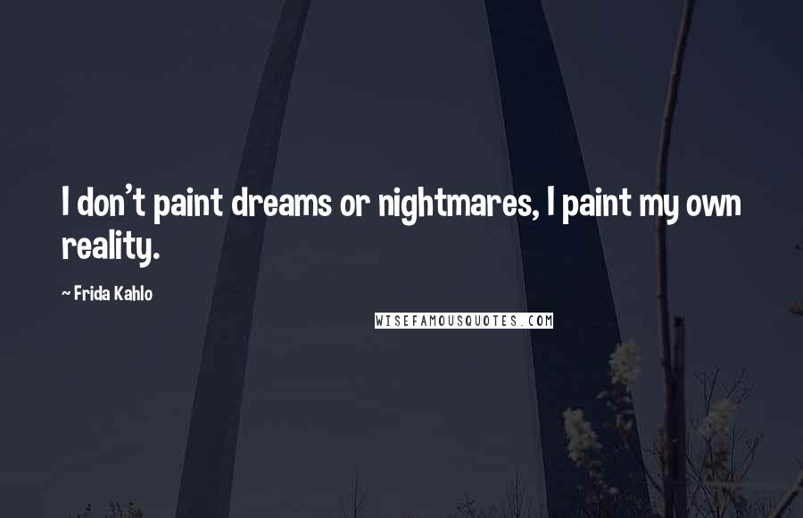 Frida Kahlo Quotes: I don't paint dreams or nightmares, I paint my own reality.