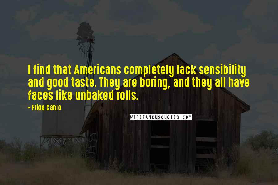 Frida Kahlo Quotes: I find that Americans completely lack sensibility and good taste. They are boring, and they all have faces like unbaked rolls.