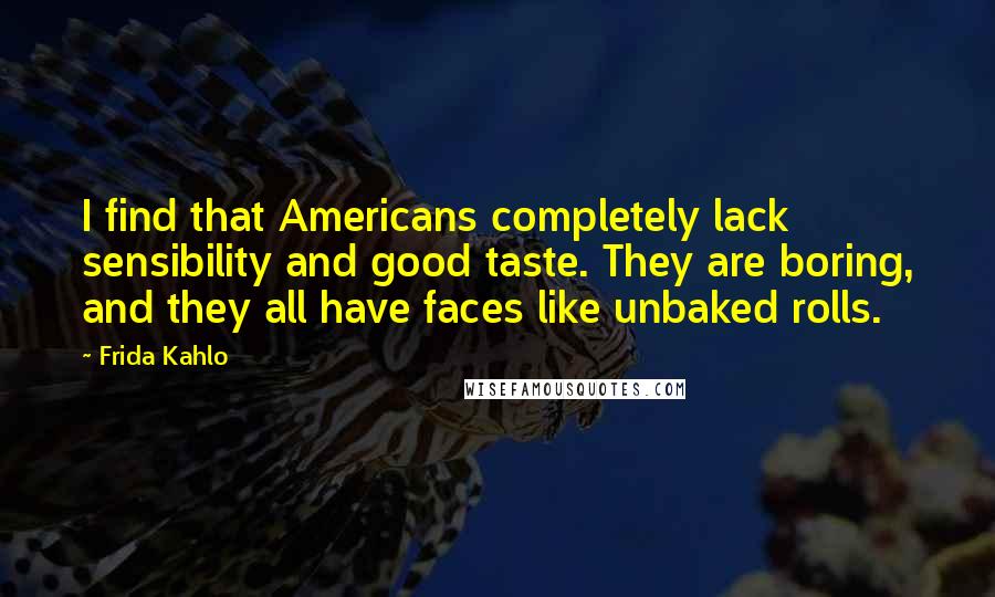 Frida Kahlo Quotes: I find that Americans completely lack sensibility and good taste. They are boring, and they all have faces like unbaked rolls.