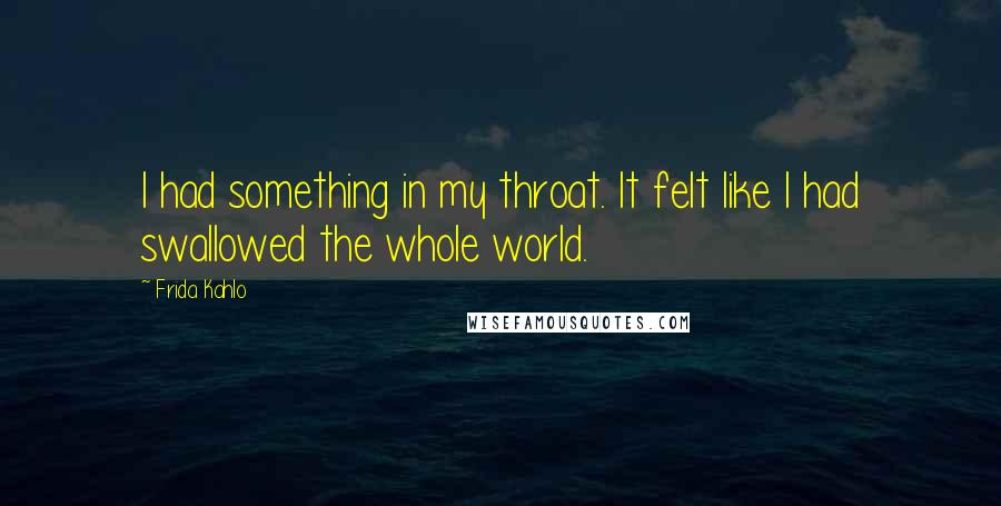 Frida Kahlo Quotes: I had something in my throat. It felt like I had swallowed the whole world.