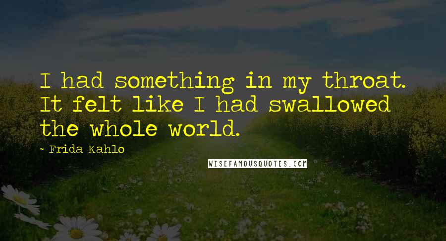 Frida Kahlo Quotes: I had something in my throat. It felt like I had swallowed the whole world.