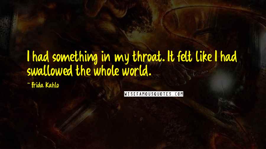 Frida Kahlo Quotes: I had something in my throat. It felt like I had swallowed the whole world.