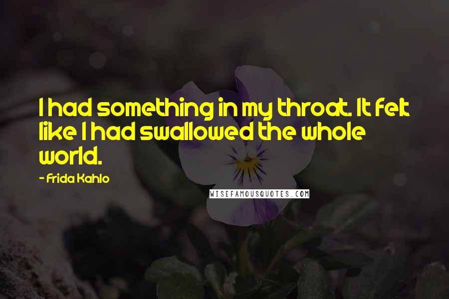 Frida Kahlo Quotes: I had something in my throat. It felt like I had swallowed the whole world.