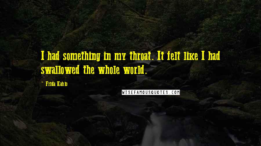 Frida Kahlo Quotes: I had something in my throat. It felt like I had swallowed the whole world.