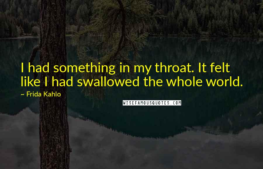 Frida Kahlo Quotes: I had something in my throat. It felt like I had swallowed the whole world.