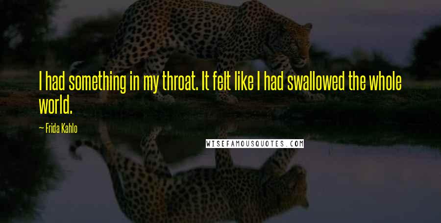 Frida Kahlo Quotes: I had something in my throat. It felt like I had swallowed the whole world.