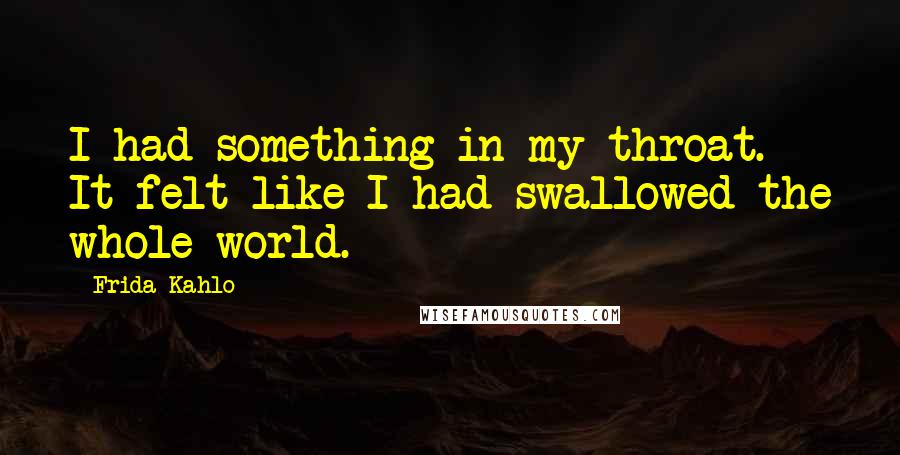 Frida Kahlo Quotes: I had something in my throat. It felt like I had swallowed the whole world.