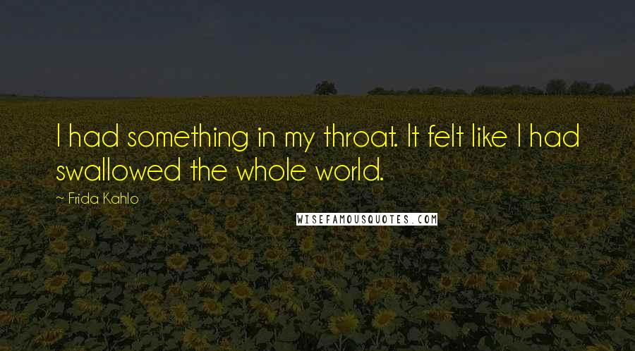 Frida Kahlo Quotes: I had something in my throat. It felt like I had swallowed the whole world.