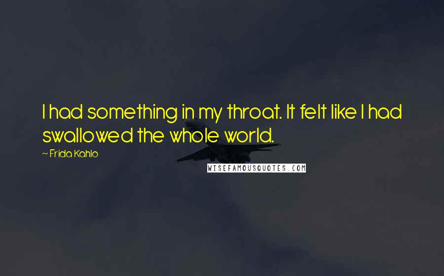 Frida Kahlo Quotes: I had something in my throat. It felt like I had swallowed the whole world.