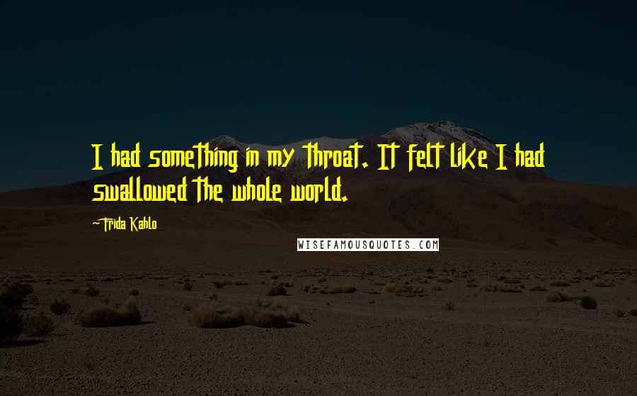 Frida Kahlo Quotes: I had something in my throat. It felt like I had swallowed the whole world.