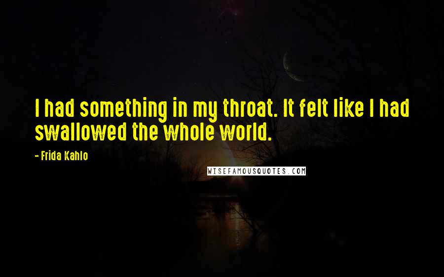 Frida Kahlo Quotes: I had something in my throat. It felt like I had swallowed the whole world.