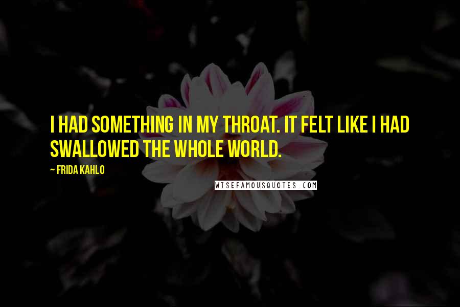 Frida Kahlo Quotes: I had something in my throat. It felt like I had swallowed the whole world.