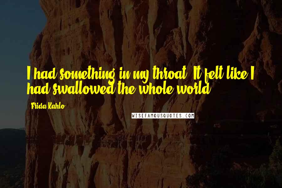 Frida Kahlo Quotes: I had something in my throat. It felt like I had swallowed the whole world.