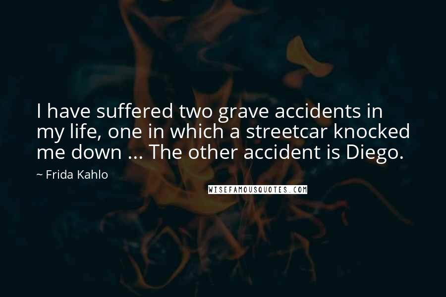 Frida Kahlo Quotes: I have suffered two grave accidents in my life, one in which a streetcar knocked me down ... The other accident is Diego.