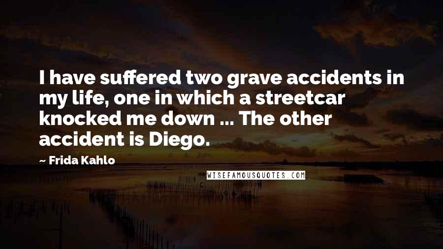 Frida Kahlo Quotes: I have suffered two grave accidents in my life, one in which a streetcar knocked me down ... The other accident is Diego.