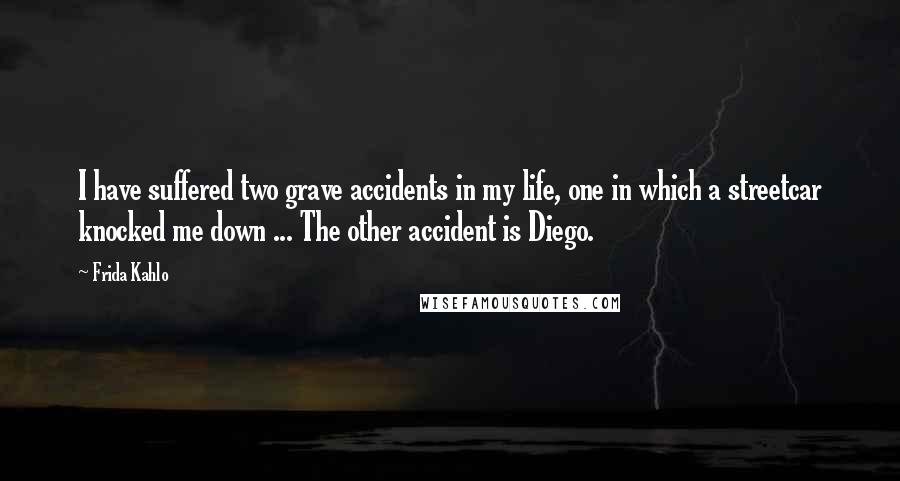 Frida Kahlo Quotes: I have suffered two grave accidents in my life, one in which a streetcar knocked me down ... The other accident is Diego.